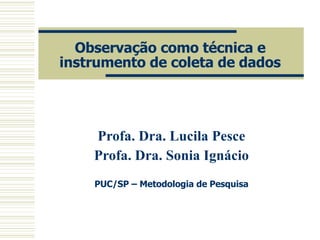 Observação como técnica e instrumento de coleta de dados Profa. Dra. Lucila Pesce Profa. Dra. Sonia Ignácio PUC/SP – Metodologia de Pesquisa 