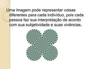 Uma imagem pode representar coisas
diferentes para cada indivíduo, pois cada
pessoa faz sua interpretação de acordo
com sua subjetividade e suas vivências.
 