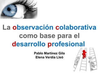 La observación colaborativa
como base para el
desarrollo profesional
Pablo Martínez Gila
Elena Verdía Lleó
 