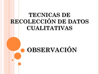 TECNICAS DE
RECOLECCIÓN DE DATOS
    CUALITATIVAS



    OBSERVACIÓN
 