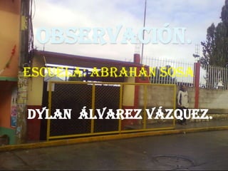 OBSERVACIÓN.
Escuela: abrahán Sosa


Dylan Álvarez Vázquez.
 