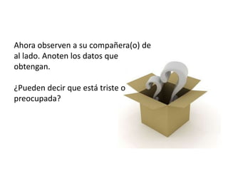 Ahora observen a su compañera(o) de
al lado. Anoten los datos que
obtengan.
¿Pueden decir que está triste o
preocupada?
 