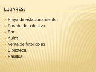 LUGARES:
 Playa de estacionamiento.
 Parada de colectivo.
 Bar.
 Aulas.
 Venta de fotocopias.
 Biblioteca.
 Pasillos.
 