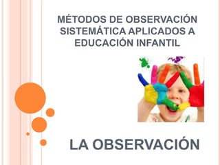 MÉTODOS DE OBSERVACIÓN
SISTEMÁTICA APLICADOS A
EDUCACIÓN INFANTIL
LA OBSERVACIÓN
 