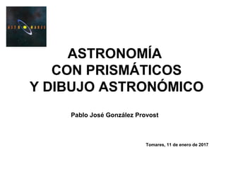 ASTRONOMÍA
CON PRISMÁTICOS
Y DIBUJO ASTRONÓMICO
Pablo José González Provost
Tomares, 11 de enero de 2017
 