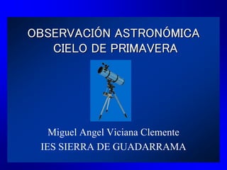 OBSERVACIÓN ASTRONÓMICA
CIELO DE PRIMAVERA
Miguel Angel Viciana Clemente
IES SIERRA DE GUADARRAMA
 