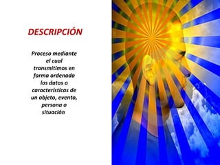 DESCRIPCIÓN
Proceso mediante
el cual
transmitimos en
forma ordenada
los datos o
características de
un objeto, evento,
persona o
situación
 