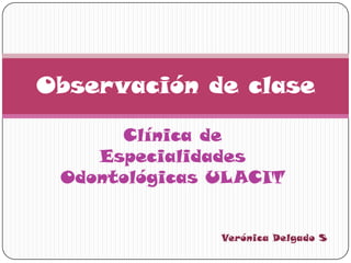 Clínica de Especialidades Odontológicas ULACIT Observación de clase Verónica Delgado S 