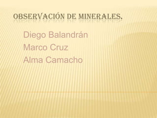 OBSERVACIÓN DE MINERALES.
Diego Balandrán
Marco Cruz
Alma Camacho
 