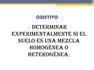 OBJETIVO

Determinar
experimentalmente si el
suelo es una mezcla
homogénea o
heterogénea.
•

 