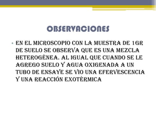 OBSERVACIONES
• En el microscopio con la muestra de 1gr
de suelo se observa que es una mezcla
heterogénea. Al igual que cu...
