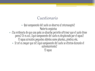 Cuestionario
• Qué componente del suelo se observa al microscopio?
Materia orgánica
• ¿La evidencia de que una gota se abs...