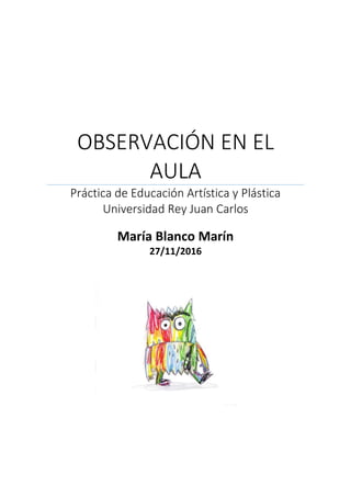 OBSERVACIÓN EN EL
AULA
Práctica de Educación Artística y Plástica
Universidad Rey Juan Carlos
María Blanco Marín
27/11/2016
 