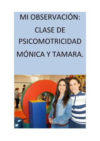 MI OBSERVACIÓN:
CLASE DE
PSICOMOTRICIDAD
MÓNICA Y TAMARA.
 