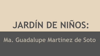 JARDÍN DE NIÑOS:
Ma. Guadalupe Martínez de Soto
 