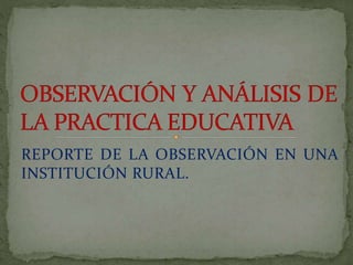 REPORTE DE LA OBSERVACIÓN EN UNA
INSTITUCIÓN RURAL.
 
