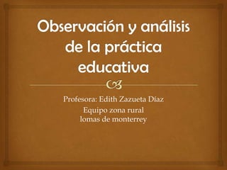 Profesora: Edith Zazueta Díaz
      Equipo zona rural
     lomas de monterrey
 
