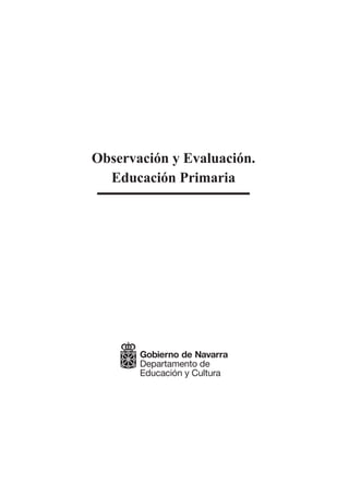 Observación y Evaluación.
  Educación Primaria




       Gobierno de Navarra
       Departamento de
       Educación y Cultura
 