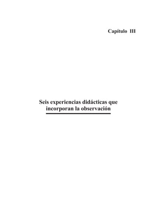 Capítulo III




Seis experiencias didácticas que
   incorporan la observación
 