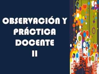 OBSERVACIÓN Y PRÁCTICA DOCENTE II 