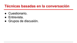 Técnicas basadas en la conversación
● Cuestionario.
● Entrevista.
● Grupos de discusión.

 