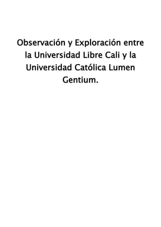 Observación y Exploración entre
 la Universidad Libre Cali y la
  Universidad Católica Lumen
           Gentium.
 