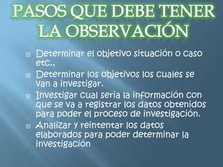    Determinar el objetivo situación o caso
    etc.,
   Determinar los objetivos los cuales se
    van a investigar.
   Investigar cual seria la información con
    que se va a registrar los datos obtenidos
    para poder el proceso de investigación.
   Analizar y reintentar los datos
    elaborados para poder determinar la
    investigación
 