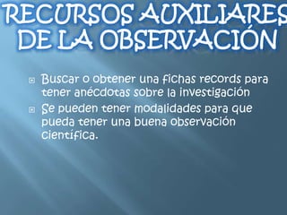    Buscar o obtener una fichas records para
    tener anécdotas sobre la investigación
   Se pueden tener modalidades para que
    pueda tener una buena observación
    científica.
 