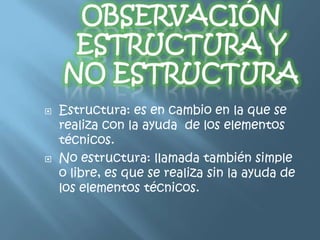    Estructura: es en cambio en la que se
    realiza con la ayuda de los elementos
    técnicos.
   No estructura: llamada también simple
    o libre, es que se realiza sin la ayuda de
    los elementos técnicos.
 