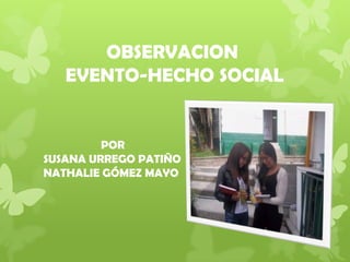 OBSERVACION
EVENTO-HECHO SOCIAL

POR
SUSANA URREGO PATIÑO
NATHALIE GÓMEZ MAYO

 