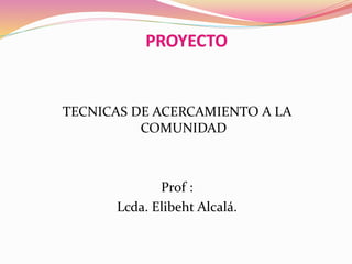 TECNICAS DE ACERCAMIENTO A LA
COMUNIDAD
Prof :
Lcda. Elibeht Alcalá.
 