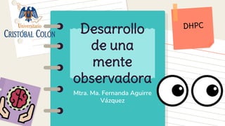 Mtra. Ma. Fernanda Aguirre
Vázquez
Desarrollo
de una
mente
observadora
 