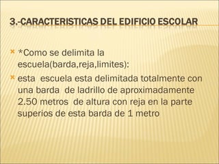 *Como se delimita la escuela(barda,reja,limites):  esta  escuela esta delimitada totalmente con una barda  de ladrillo de aproximadamente 2.50 metros  de altura con reja en la parte superios de esta barda de 1 metro    