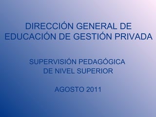DIRECCIÓN GENERAL DE
EDUCACIÓN DE GESTIÓN PRIVADA
SUPERVISIÓN PEDAGÓGICA
DE NIVEL SUPERIOR
AGOSTO 2011
 