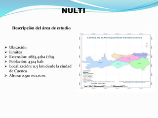 NULTI
 Ubicación
 Limites
 Extensión: 2883,42ha (1%9
 Población: 4324 hab
 Localización: 11,5 km desde la ciudad
de Cuenca
 Altura: 2.510 m.s.n.m.
Descripción del área de estudio
 