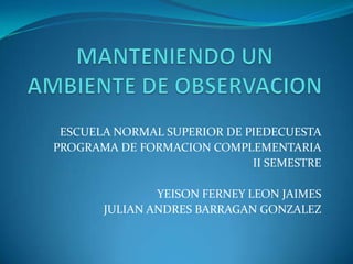 ESCUELA NORMAL SUPERIOR DE PIEDECUESTA
PROGRAMA DE FORMACION COMPLEMENTARIA
                             II SEMESTRE

               YEISON FERNEY LEON JAIMES
       JULIAN ANDRES BARRAGAN GONZALEZ
 