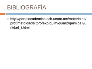 BIBLIOGRAFÍA:
 http://portalacademico.cch.unam.mx/materiales/
prof/matdidac/sitpro/exp/quim/quim2/quimicaII/u
nidad_i.html
 