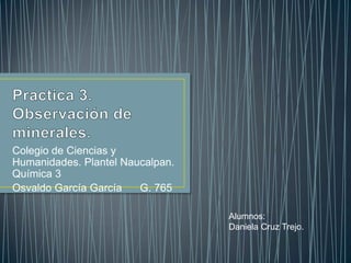 Colegio de Ciencias y
Humanidades. Plantel Naucalpan.
Química 3
Osvaldo García García G. 765
Alumnos:
Daniela Cruz Trejo.
 