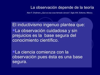 La observación depende de la teoría Alan F. Chalmers  ¿Qué es esa cosa llamada ciencia? , Siglo XXI, Editores, México.   ,[object Object],[object Object],[object Object]