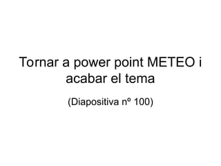 Tornar a power point METEO i
acabar el tema
(Diapositiva nº 100)
 