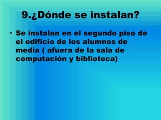 9.¿Dónde se instalan?
• Se instalan en el segundo piso de
el edificio de los alumnos de
media ( afuera de la sala de
computación y biblioteca)
 