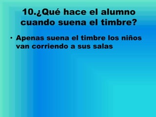 10.¿Qué hace el alumno
cuando suena el timbre?
• Apenas suena el timbre los niños
van corriendo a sus salas
 