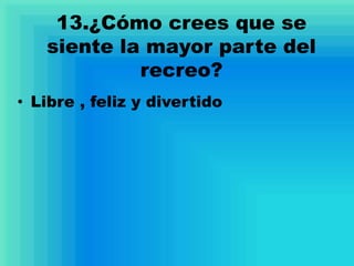 13.¿Cómo crees que se
siente la mayor parte del
recreo?
• Libre , feliz y divertido
 