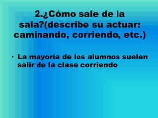 2.¿Cómo sale de la
sala?(describe su actuar:
caminando, corriendo, etc.)
• La mayoría de los alumnos suelen
salir de la clase corriendo
 