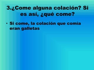 3.¿Come alguna colación? Si
es así, ¿qué come?
• Si come, la colación que comía
eran galletas
 