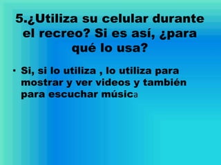 5.¿Utiliza su celular durante
el recreo? Si es así, ¿para
qué lo usa?
• Si, si lo utiliza , lo utiliza para
mostrar y ver videos y también
para escuchar música
 