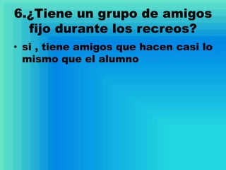 6.¿Tiene un grupo de amigos
fijo durante los recreos?
• si , tiene amigos que hacen casi lo
mismo que el alumno
 