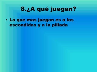 8.¿A qué juegan?
• Lo que mas juegan es a las
escondidas y a la pillada
 