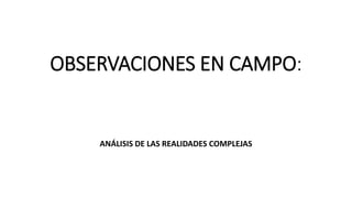 OBSERVACIONES EN CAMPO:
ANÁLISIS DE LAS REALIDADES COMPLEJAS
 