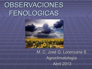 OBSERVACIONESOBSERVACIONES
FENOLOGICASFENOLOGICAS
M. C. José G. Lorenzana S.M. C. José G. Lorenzana S.
AgroclimatologíaAgroclimatología
Abril 2013Abril 2013
 